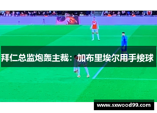 拜仁总监炮轰主裁：加布里埃尔用手接球 